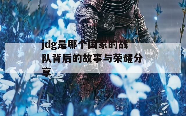 jdg是哪个国家的战队背后的故事与荣耀分享