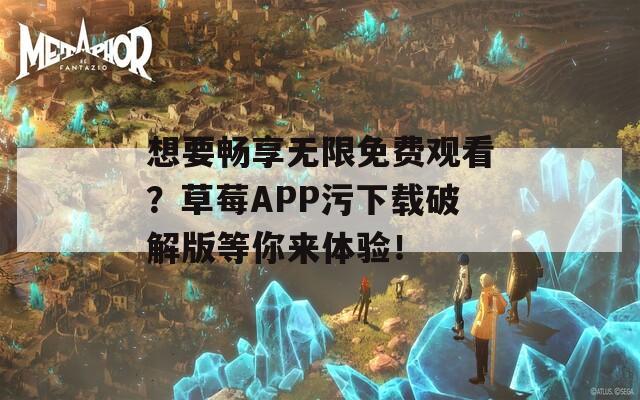 想要畅享无限免费观看？草莓APP污下载破解版等你来体验！