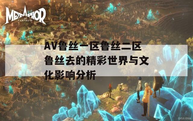 AV鲁丝一区鲁丝二区鲁丝去的精彩世界与文化影响分析