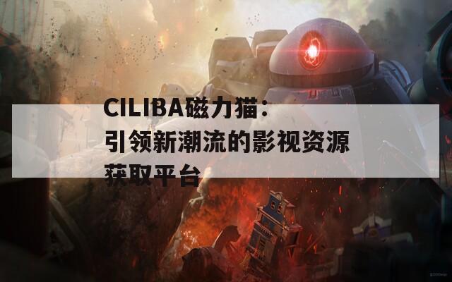 CILIBA磁力猫：引领新潮流的影视资源获取平台