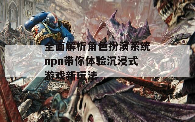 全面解析角色扮演系统npn带你体验沉浸式游戏新玩法