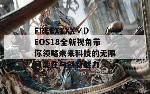 FREEXXXX∨DEOS18全新视角带你领略未来科技的无限可能性与创新魅力