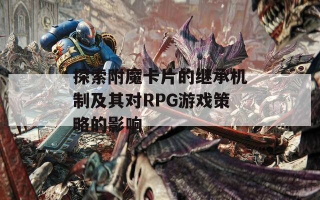 探索附魔卡片的继承机制及其对RPG游戏策略的影响