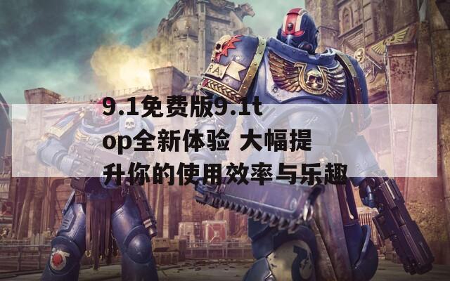 9.1免费版9.1top全新体验 大幅提升你的使用效率与乐趣