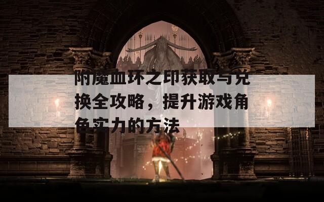 附魔血环之印获取与兑换全攻略，提升游戏角色实力的方法