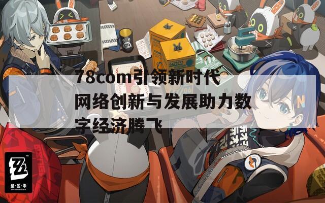 78com引领新时代网络创新与发展助力数字经济腾飞