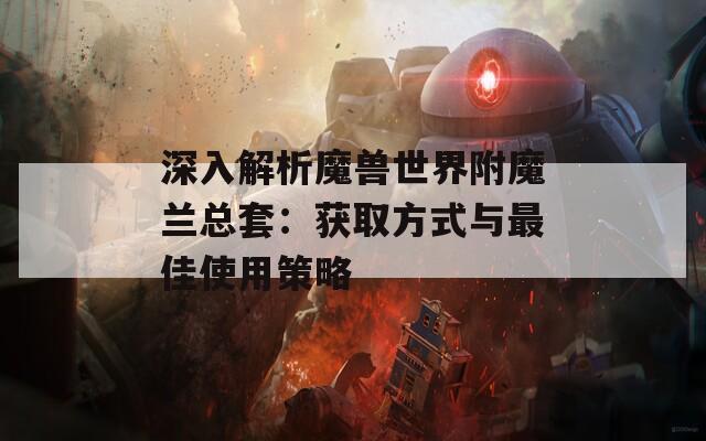 深入解析魔兽世界附魔兰总套：获取方式与最佳使用策略