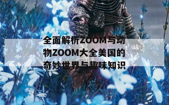 全面解析ZOOM与动物ZOOM大全美国的奇妙世界与趣味知识