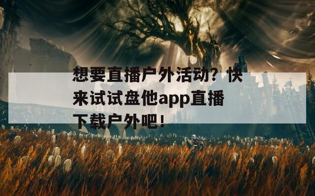 想要直播户外活动？快来试试盘他app直播下载户外吧！