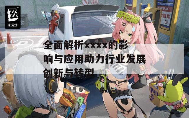 全面解析xxxx的影响与应用助力行业发展创新与转型