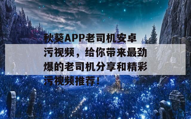 秋葵APP老司机安卓污视频，给你带来最劲爆的老司机分享和精彩污视频推荐！