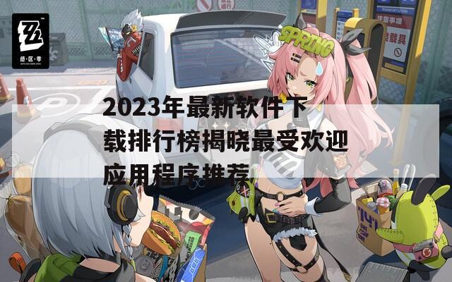 2023年最新软件下载排行榜揭晓最受欢迎应用程序推荐