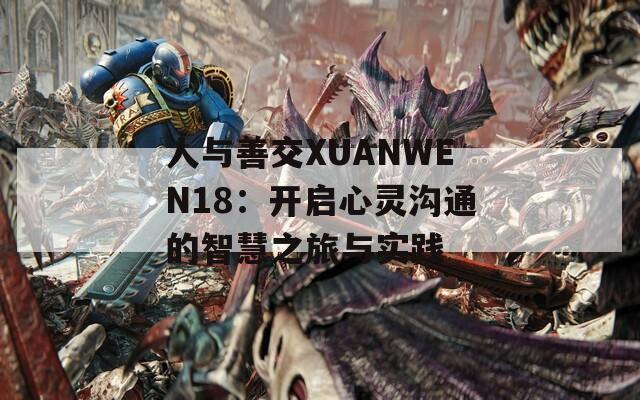 人与善交XUANWEN18：开启心灵沟通的智慧之旅与实践