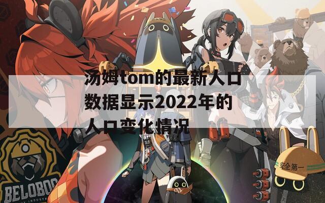 汤姆tom的最新人口数据显示2022年的人口变化情况