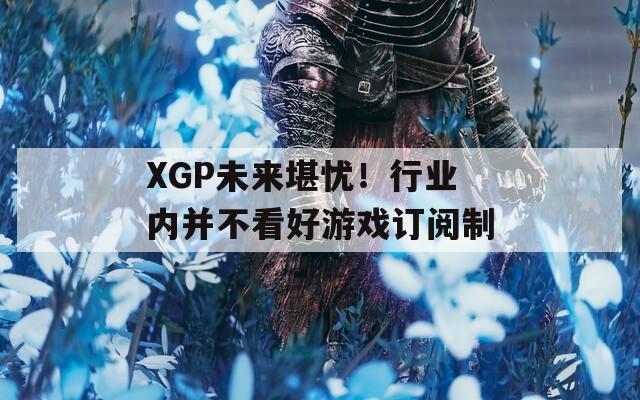 XGP未来堪忧！行业内并不看好游戏订阅制