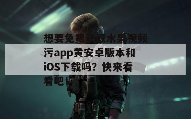 想要免费获取水果视频污app黄安卓版本和iOS下载吗？快来看看吧！