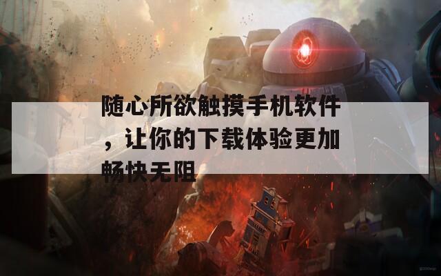 随心所欲触摸手机软件，让你的下载体验更加畅快无阻