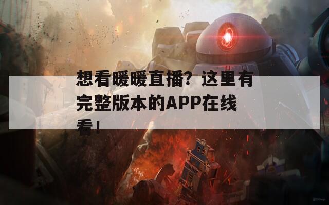 想看暖暖直播？这里有完整版本的APP在线看！