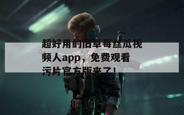 超好用的旧草莓丝瓜视频人app，免费观看污片官方版来了！