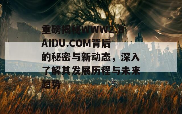 重磅揭秘WWW2.BAIDU.COM背后的秘密与新动态，深入了解其发展历程与未来趋势