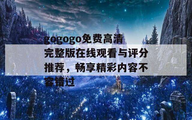 gogogo免费高清完整版在线观看与评分推荐，畅享精彩内容不容错过