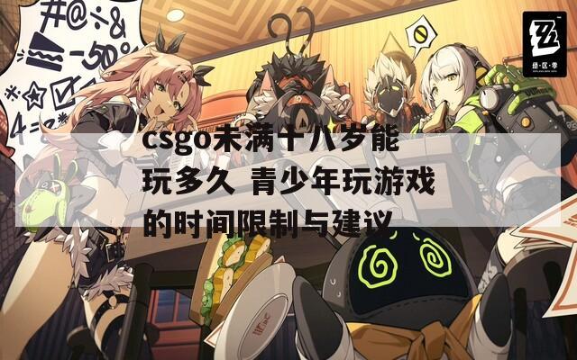 csgo未满十八岁能玩多久 青少年玩游戏的时间限制与建议