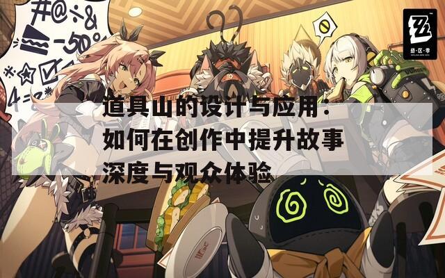 道具山的设计与应用：如何在创作中提升故事深度与观众体验