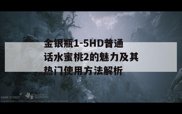 金银瓶1-5HD普通话水蜜桃2的魅力及其热门使用方法解析