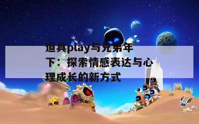 道具play与兄弟年下：探索情感表达与心理成长的新方式