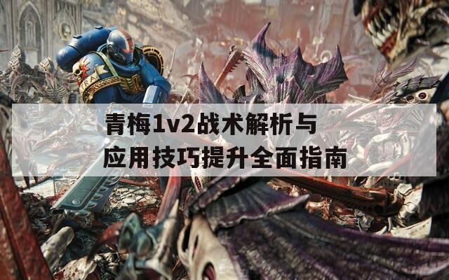 青梅1v2战术解析与应用技巧提升全面指南