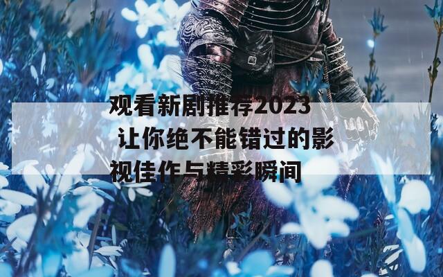 观看新剧推荐2023 让你绝不能错过的影视佳作与精彩瞬间