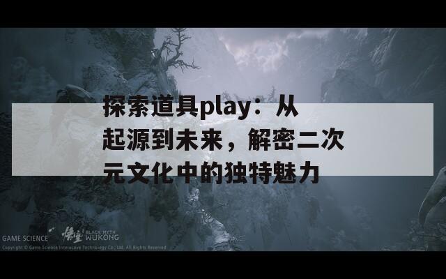 探索道具play：从起源到未来，解密二次元文化中的独特魅力