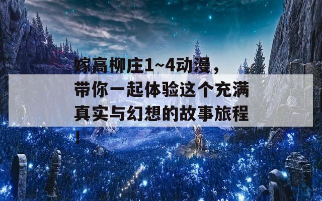 嫁高柳庄1～4动漫，带你一起体验这个充满真实与幻想的故事旅程！