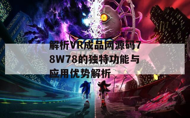 解析VR成品网源码78W78的独特功能与应用优势解析