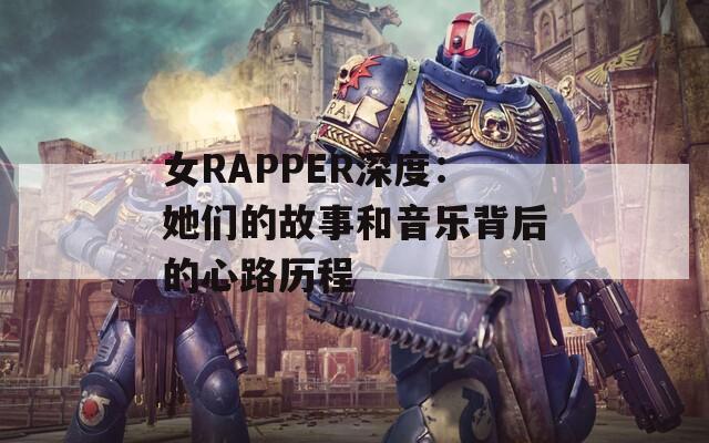 女RAPPER深度：她们的故事和音乐背后的心路历程