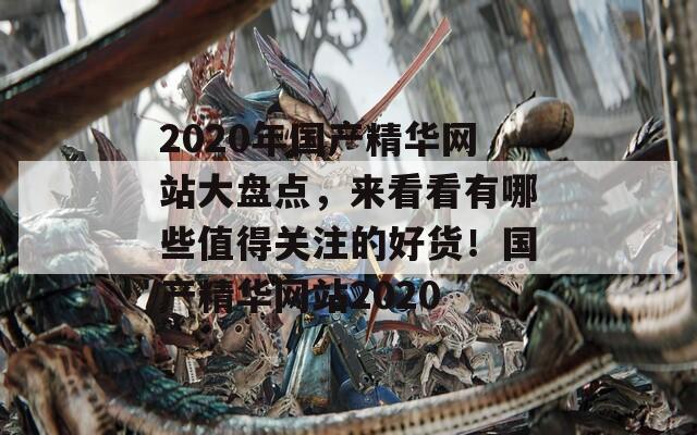 2020年国产精华网站大盘点，来看看有哪些值得关注的好货！国产精华网站2020