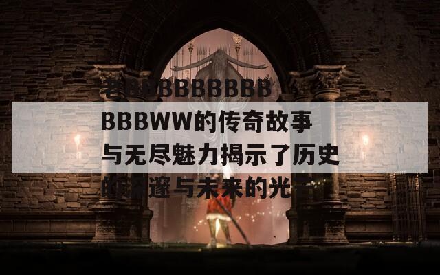 老BBBBBBBBBBBBWW的传奇故事与无尽魅力揭示了历史的深邃与未来的光芒