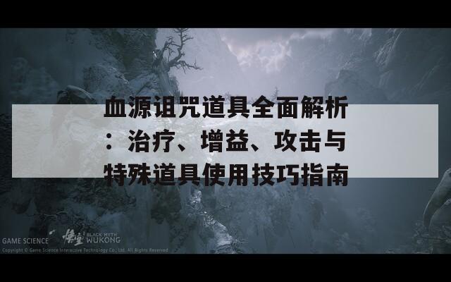 血源诅咒道具全面解析：治疗、增益、攻击与特殊道具使用技巧指南