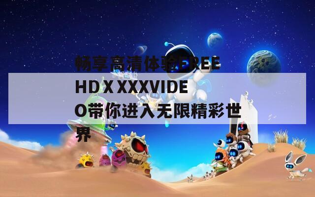 畅享高清体验FREEHDⅩXXXVIDEO带你进入无限精彩世界