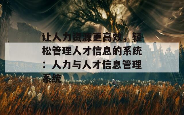 让人力资源更高效，轻松管理人才信息的系统：人力与人才信息管理系统