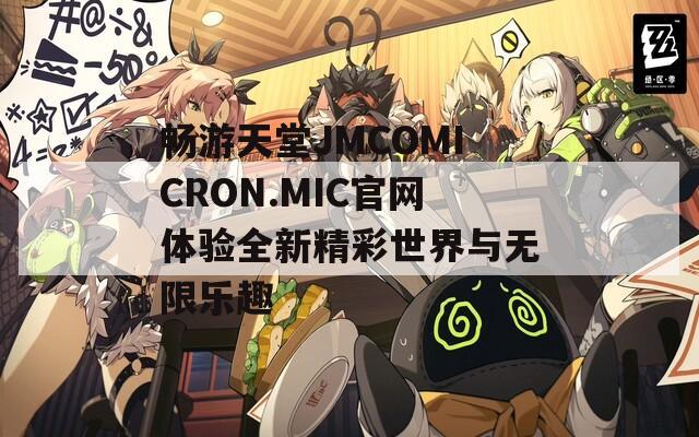 畅游天堂JMCOMICRON.MIC官网体验全新精彩世界与无限乐趣