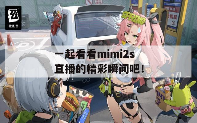 一起看看mimi2s直播的精彩瞬间吧！