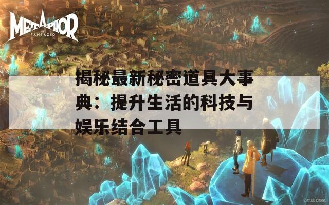 揭秘最新秘密道具大事典：提升生活的科技与娱乐结合工具