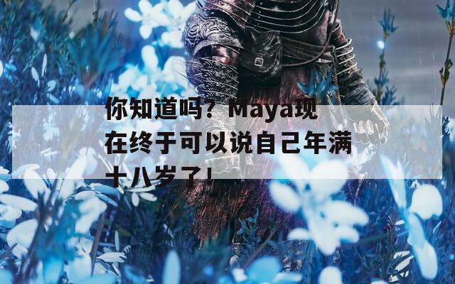 你知道吗？Maya现在终于可以说自己年满十八岁了！