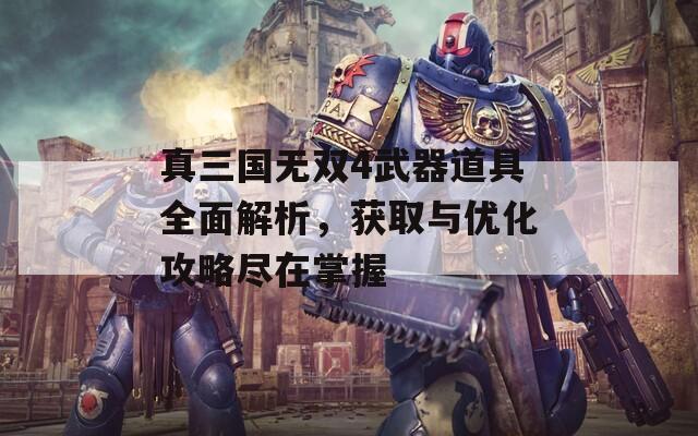 真三国无双4武器道具全面解析，获取与优化攻略尽在掌握