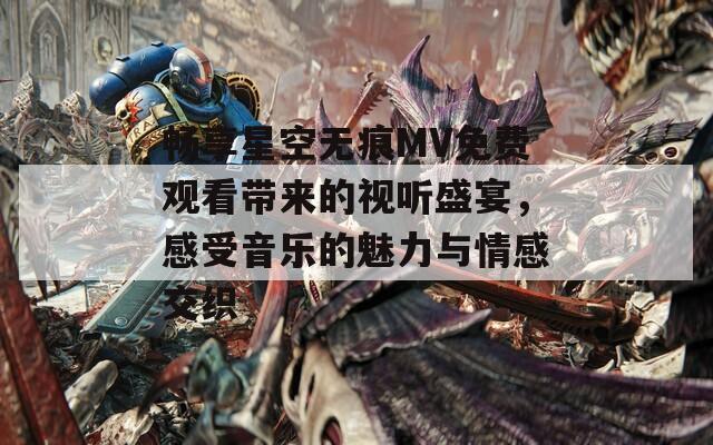 畅享星空无痕MV免费观看带来的视听盛宴，感受音乐的魅力与情感交织