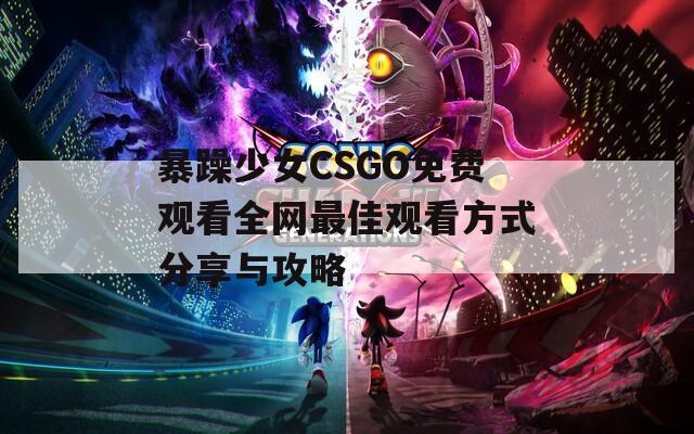 暴躁少女CSGO免费观看全网最佳观看方式分享与攻略