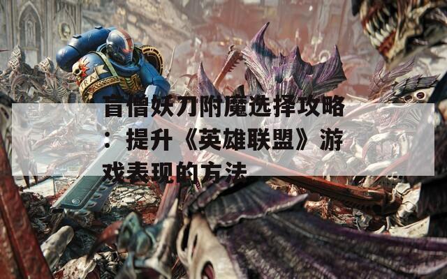 盲僧妖刀附魔选择攻略：提升《英雄联盟》游戏表现的方法