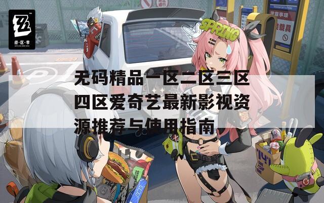 无码精品一区二区三区四区爱奇艺最新影视资源推荐与使用指南