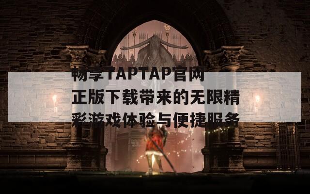 畅享TAPTAP官网正版下载带来的无限精彩游戏体验与便捷服务